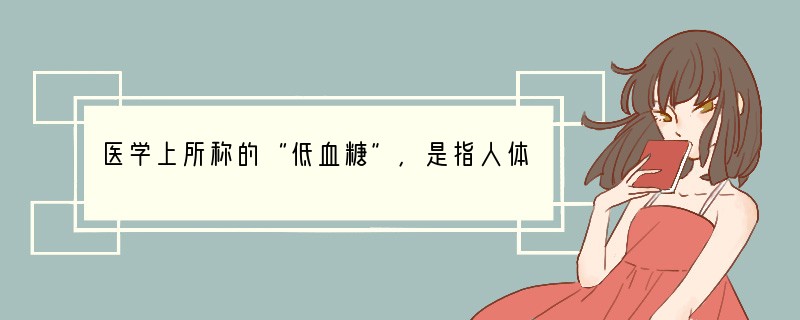 医学上所称的“低血糖”，是指人体中缺少[ ]A．矿物质B．纤维素C．蔗糖D．葡萄糖.